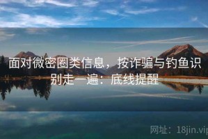 面对微密圈类信息，按诈骗与钓鱼识别走一遍：底线提醒