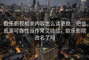 欧乐影视相关内容怎么读更稳：把信息源可靠性当作常见坑位，欧乐影院改名了吗