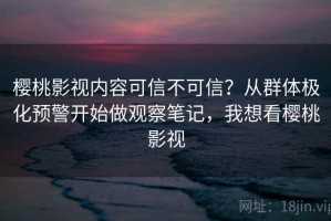 樱桃影视内容可信不可信？从群体极化预警开始做观察笔记，我想看樱桃影视