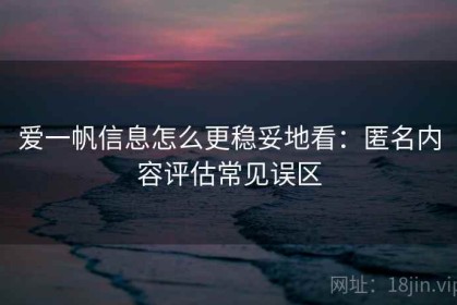 爱一帆信息怎么更稳妥地看：匿名内容评估常见误区