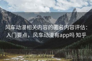 风车动漫相关内容的匿名内容评估：入门要点，风车动漫有app吗 知乎