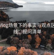 糖心Vlog场景下的事实与观点区分底线：提问清单