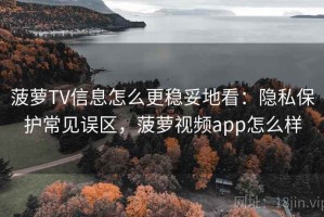菠萝TV信息怎么更稳妥地看：隐私保护常见误区，菠萝视频app怎么样