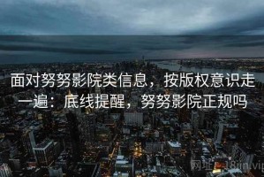 面对努努影院类信息，按版权意识走一遍：底线提醒，努努影院正规吗