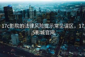 17c影院的法律风险提示常见误区，17.5影城官网
