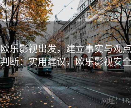 从欧乐影视出发，建立事实与观点区分判断：实用建议，欧乐影视安全吗