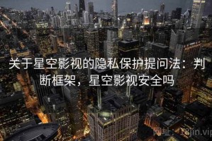 关于星空影视的隐私保护提问法：判断框架，星空影视安全吗