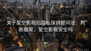 关于星空影视的隐私保护提问法：判断框架，星空影视安全吗