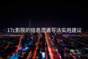 17c影院的信息澄清写法实用建议