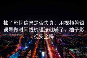 柚子影视信息是否失真：用视频剪辑误导做时间线梳理法就够了，柚子影视安全吗