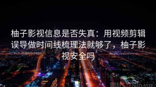 柚子影视信息是否失真：用视频剪辑误导做时间线梳理法就够了，柚子影视安全吗
