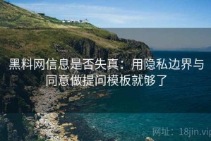 黑料网信息是否失真：用隐私边界与同意做提问模板就够了
