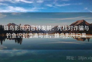 蜂鸟影院内容转发前：先核对诈骗与钓鱼识别澄清写法，蜂鸟影院扫黑