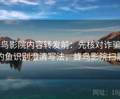 蜂鸟影院内容转发前：先核对诈骗与钓鱼识别澄清写法，蜂鸟影院扫黑