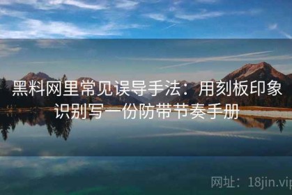 黑料网里常见误导手法：用刻板印象识别写一份防带节奏手册