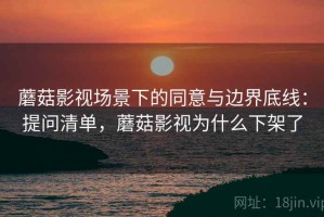 蘑菇影视场景下的同意与边界底线：提问清单，蘑菇影视为什么下架了