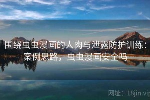 围绕虫虫漫画的人肉与泄露防护训练：案例思路，虫虫漫画安全吗
