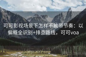 可可影视场景下怎样不被带节奏：以偏概全识别+排查路线，可可voa