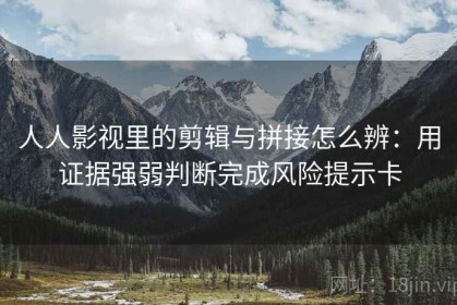 人人影视里的剪辑与拼接怎么辨：用证据强弱判断完成风险提示卡