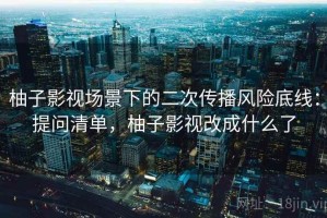 柚子影视场景下的二次传播风险底线：提问清单，柚子影视改成什么了