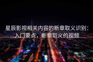 星辰影视相关内容的断章取义识别：入门要点，断章取义的视频