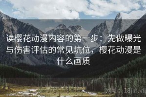 读樱花动漫内容的第一步：先做曝光与伤害评估的常见坑位，樱花动漫是什么画质