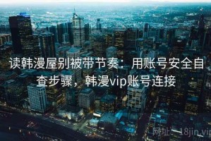 读韩漫屋别被带节奏：用账号安全自查步骤，韩漫vip账号连接