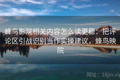 蜂鸟影院相关内容怎么读更稳：把评论区引战识别当作实操建议，蜂鸟映院