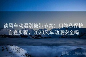 读风车动漫别被带节奏：用隐私保护自查步骤，2020风车动漫安全吗