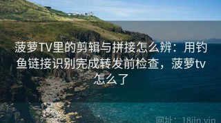 菠萝TV里的剪辑与拼接怎么辨：用钓鱼链接识别完成转发前检查，菠萝tv怎么了
