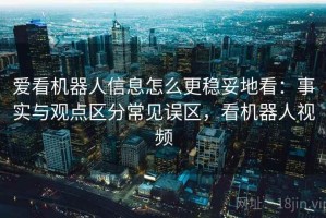 爱看机器人信息怎么更稳妥地看：事实与观点区分常见误区，看机器人视频