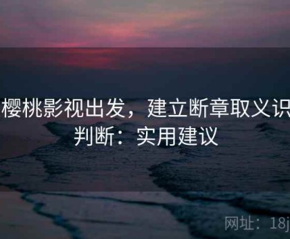 从樱桃影视出发，建立断章取义识别判断：实用建议