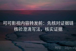 可可影视内容转发前：先核对证据链核验澄清写法，核实证据