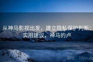 从神马影视出发，建立隐私保护判断：实用建议，神马的卢