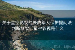 关于星空影视的未成年人保护提问法：判断框架，星空影视是什么