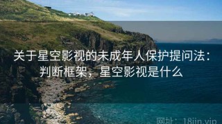 关于星空影视的未成年人保护提问法：判断框架，星空影视是什么