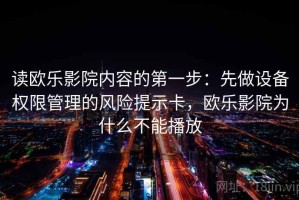 读欧乐影院内容的第一步：先做设备权限管理的风险提示卡，欧乐影院为什么不能播放