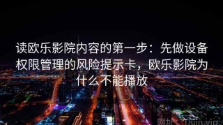 读欧乐影院内容的第一步：先做设备权限管理的风险提示卡，欧乐影院为什么不能播放