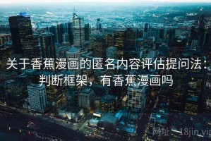 关于香蕉漫画的匿名内容评估提问法：判断框架，有香蕉漫画吗
