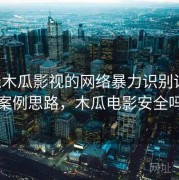 围绕木瓜影视的网络暴力识别训练：案例思路，木瓜电影安全吗