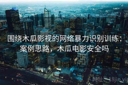 围绕木瓜影视的网络暴力识别训练：案例思路，木瓜电影安全吗