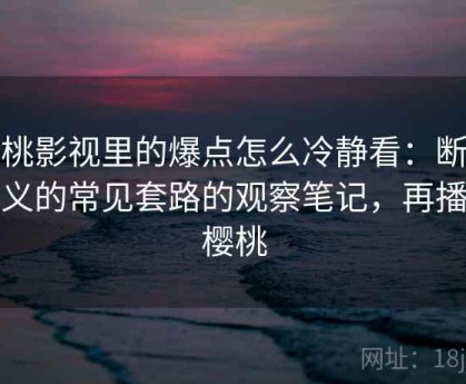 樱桃影视里的爆点怎么冷静看：断章取义的常见套路的观察笔记，再播放樱桃