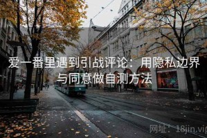 爱一番里遇到引战评论：用隐私边界与同意做自测方法