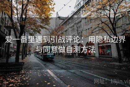 爱一番里遇到引战评论：用隐私边界与同意做自测方法