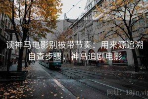 读神马电影别被带节奏：用来源追溯自查步骤，神马追剧电影