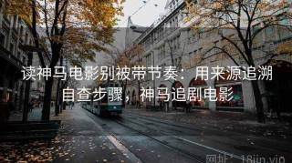 读神马电影别被带节奏：用来源追溯自查步骤，神马追剧电影