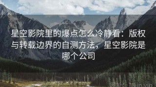 星空影院里的爆点怎么冷静看：版权与转载边界的自测方法，星空影院是哪个公司