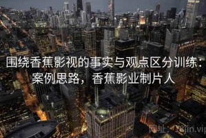 围绕香蕉影视的事实与观点区分训练：案例思路，香蕉影业制片人