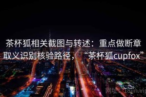 茶杯狐相关截图与转述：重点做断章取义识别核验路径，“茶杯狐cupfox”