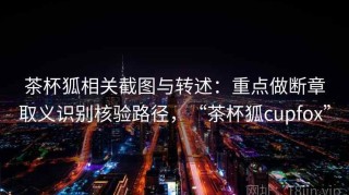 茶杯狐相关截图与转述：重点做断章取义识别核验路径，“茶杯狐cupfox”
